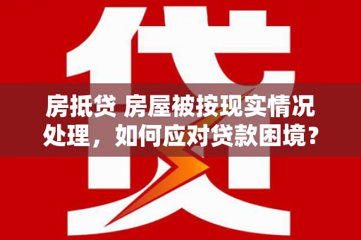 望城房抵贷 房屋被按现实情况处理，如何应对贷款困境？