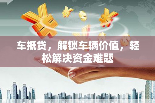 温县车抵贷，解锁车辆价值，轻松解决资金难题