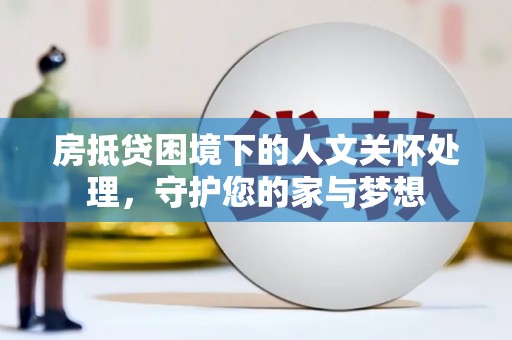 老城房抵贷困境下的人文关怀处理，守护您的家与梦想