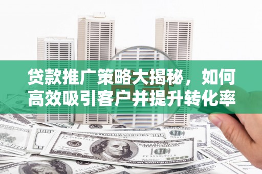 福绵贷款推广策略大揭秘，如何高效吸引客户并提升转化率