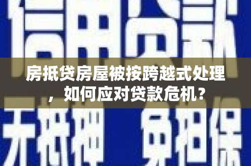 安丘房抵贷房屋被按跨越式处理，如何应对贷款危机？