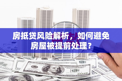 老城房抵贷风险解析，如何避免房屋被提前处理？