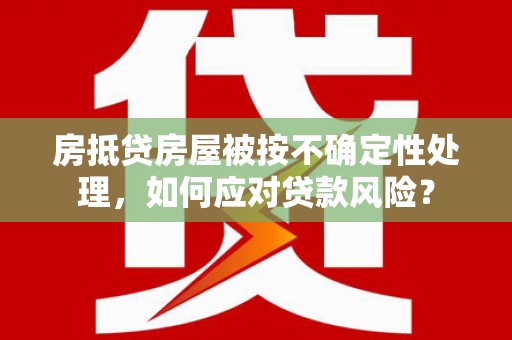 老城房抵贷房屋被按不确定性处理，如何应对贷款风险？