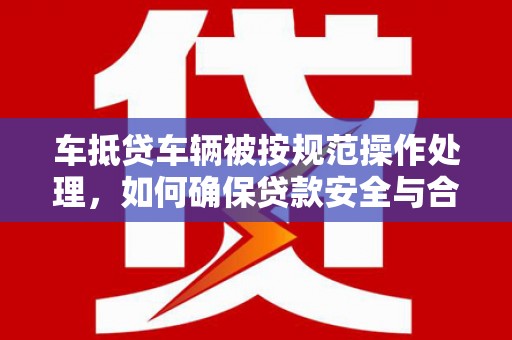 晋宁车抵贷车辆被按规范操作处理，如何确保贷款安全与合规？
