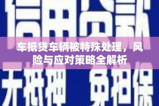 老城车抵贷车辆被特殊处理，风险与应对策略全解析