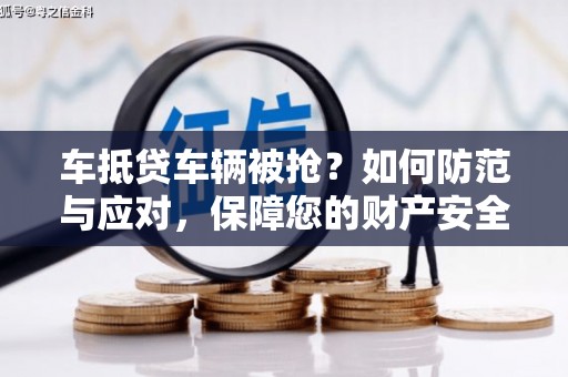 建邺车抵贷车辆被抢？如何防范与应对，保障您的财产安全