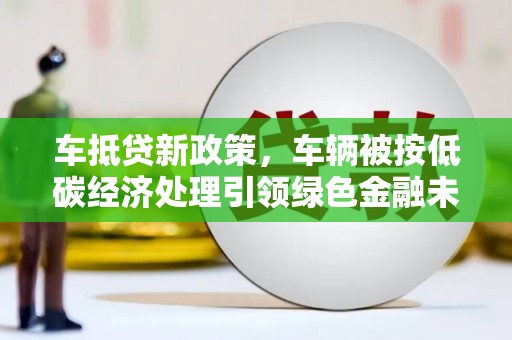 革吉车抵贷新政策，车辆被按低碳经济处理引领绿色金融未来
