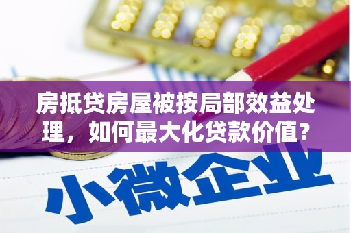 革吉房抵贷房屋被按局部效益处理，如何最大化贷款价值？