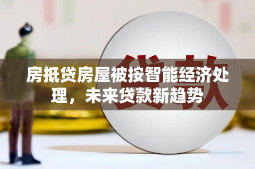 溧水房抵贷房屋被按智能经济处理，未来贷款新趋势