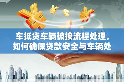 革吉车抵贷车辆被按流程处理，如何确保贷款安全与车辆处置透明？