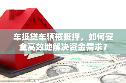 滦县车抵贷车辆被抵押，如何安全高效地解决资金需求？