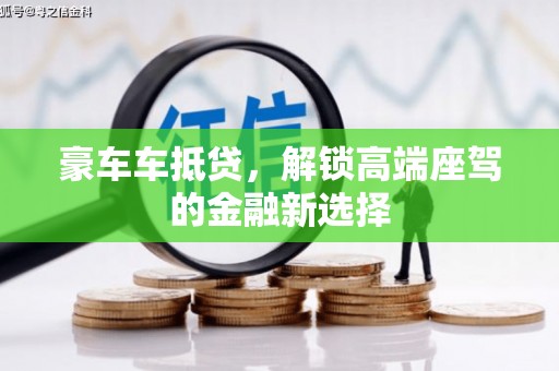 乡城豪车车抵贷,解锁高端座驾的金融新选择 乡城豪车车抵贷,解锁高端座驾的金融新选择