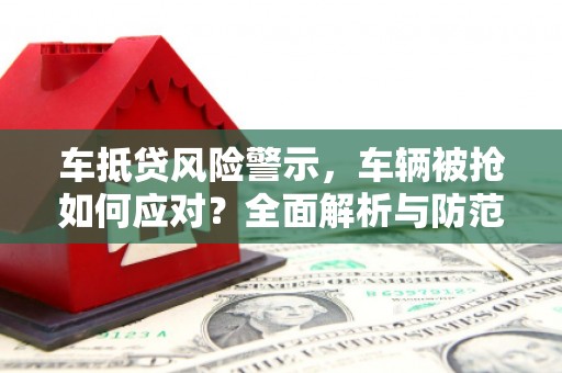 内黄车抵贷风险警示，车辆被抢如何应对？全面解析与防范策略
