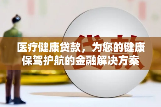 内黄医疗健康贷款，为您的健康保驾护航的金融解决方案