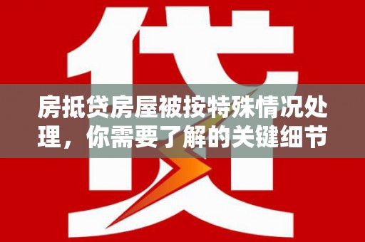 虎林房抵贷房屋被按特殊情况处理，你需要了解的关键细节