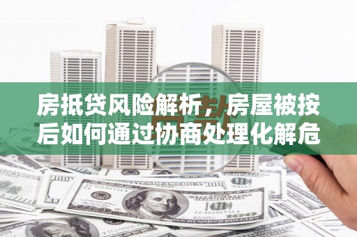 山南房抵贷风险解析，房屋被按后如何通过协商处理化解危机