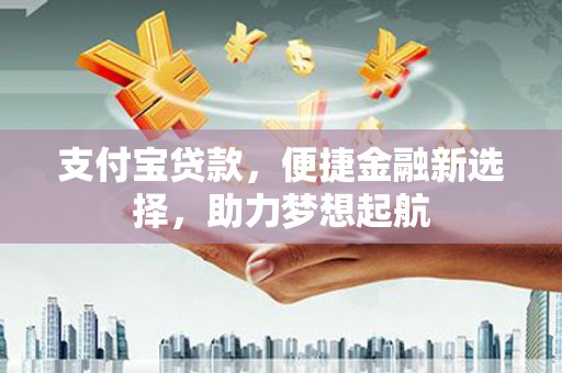 望城支付宝贷款，便捷金融新选择，助力梦想起航