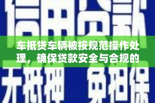 望城车抵贷车辆被按规范操作处理，确保贷款安全与合规的关键步骤