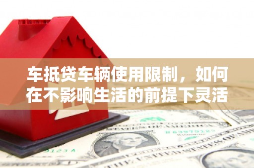 沙依巴克车抵贷车辆使用限制，如何在不影响生活的前提下灵活贷款？