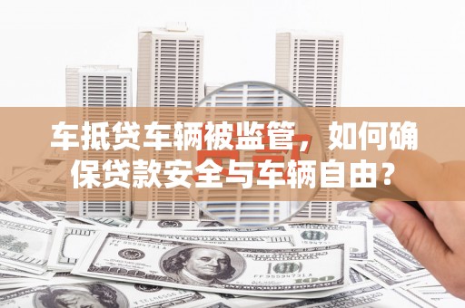 鹿草车抵贷车辆被监管，如何确保贷款安全与车辆自由？