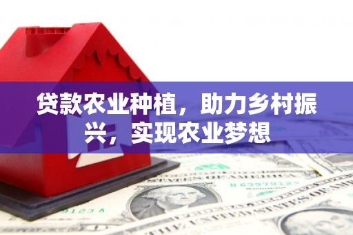 鹿草贷款农业种植，助力乡村振兴，实现农业梦想