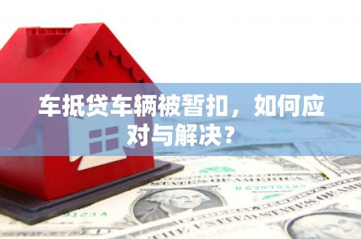 石碇车抵贷车辆被暂扣，如何应对与解决？