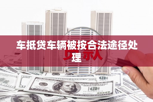 鹿草车抵贷车辆被按合法途径处理
