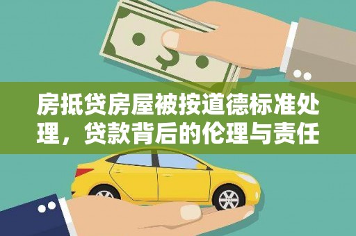 鹿草房抵贷房屋被按道德标准处理，贷款背后的伦理与责任