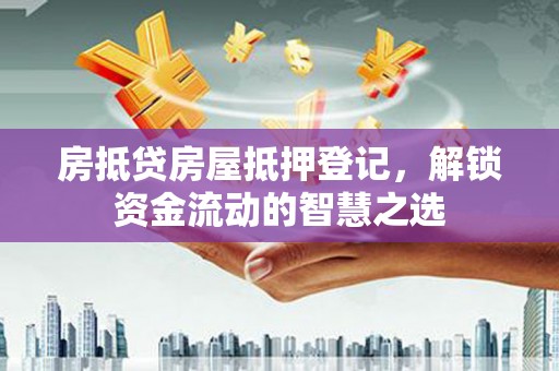 长岭房抵贷房屋抵押登记，解锁资金流动的智慧之选