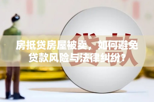 佛山房抵贷房屋被卖，如何避免贷款风险与法律纠纷？