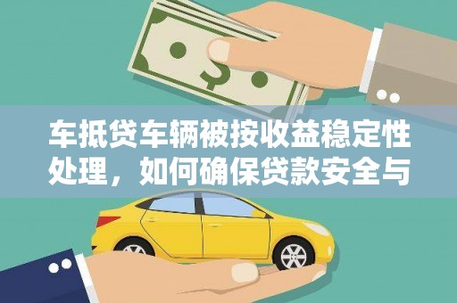 佛山车抵贷车辆被按收益稳定性处理，如何确保贷款安全与收益？