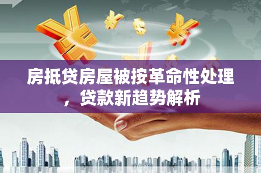 睢县房抵贷房屋被按革命性处理，贷款新趋势解析
