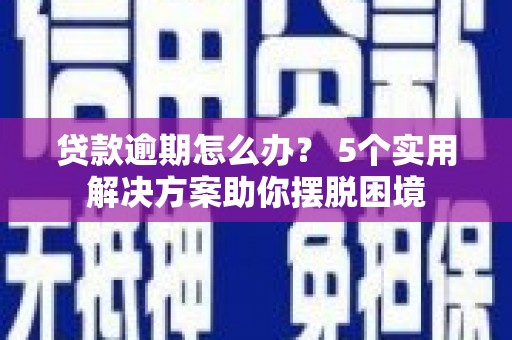 睢县贷款逾期怎么办？ 5个实用解决方案助你摆脱困境