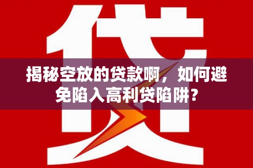 佛山揭秘空放的贷款啊，如何避免陷入高利贷陷阱？
