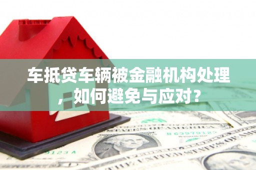 戚墅堰车抵贷车辆被金融机构处理，如何避免与应对？