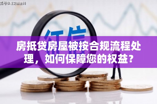 佛山房抵贷房屋被按合规流程处理，如何保障您的权益？
