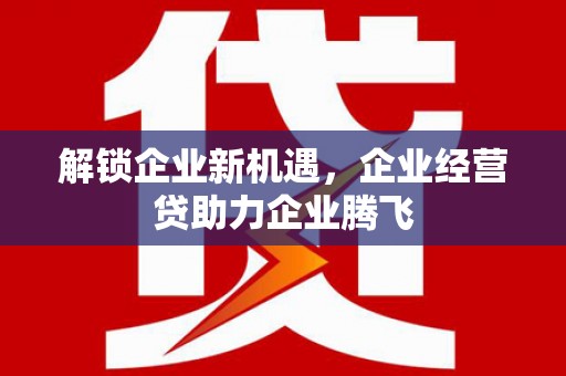 戚墅堰解锁企业新机遇，企业经营贷助力企业腾飞