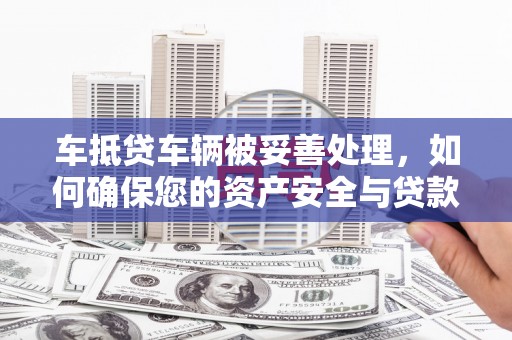 戚墅堰车抵贷车辆被妥善处理，如何确保您的资产安全与贷款无忧
