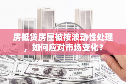 佛山房抵贷房屋被按波动性处理，如何应对市场变化？