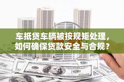 戚墅堰车抵贷车辆被按规矩处理，如何确保贷款安全与合规？