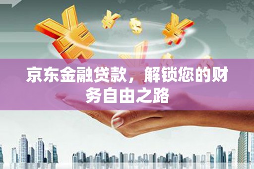 佛山京东金融贷款，解锁您的财务自由之路