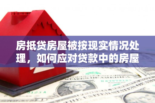 佛山房抵贷房屋被按现实情况处理，如何应对贷款中的房屋处置问题