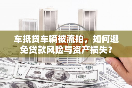佛山车抵贷车辆被流拍，如何避免贷款风险与资产损失？