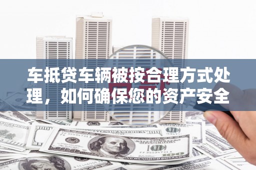 昂仁车抵贷车辆被按合理方式处理，如何确保您的资产安全？