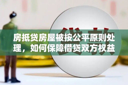南屯房抵贷房屋被按公平原则处理，如何保障借贷双方权益？