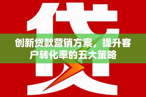 昂仁创新贷款营销方案，提升客户转化率的五大策略