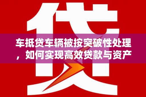 下城车抵贷车辆被按突破性处理，如何实现高效贷款与资产优化？