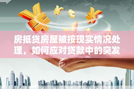 谢通门房抵贷房屋被按现实情况处理，如何应对贷款中的突发状况？