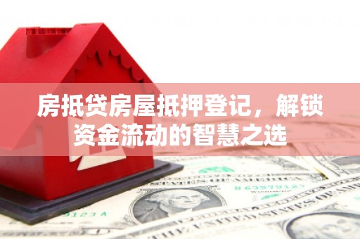 平乐房抵贷房屋抵押登记，解锁资金流动的智慧之选
