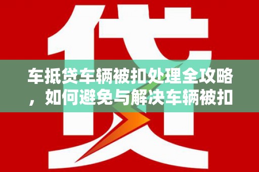 蠡县车抵贷车辆被扣处理全攻略，如何避免与解决车辆被扣问题